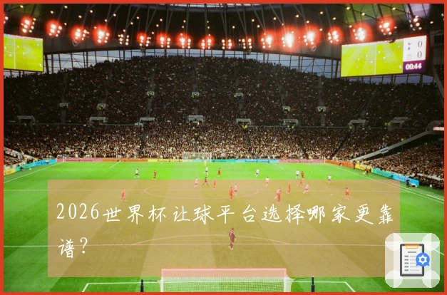 2026世界杯让球平台选择哪家更靠谱？