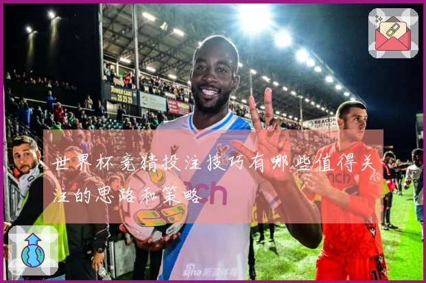 世界杯竞猜投注技巧有哪些值得关注的思路和策略