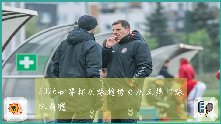 2026世界杯买球趋势分析及热门球队前瞻