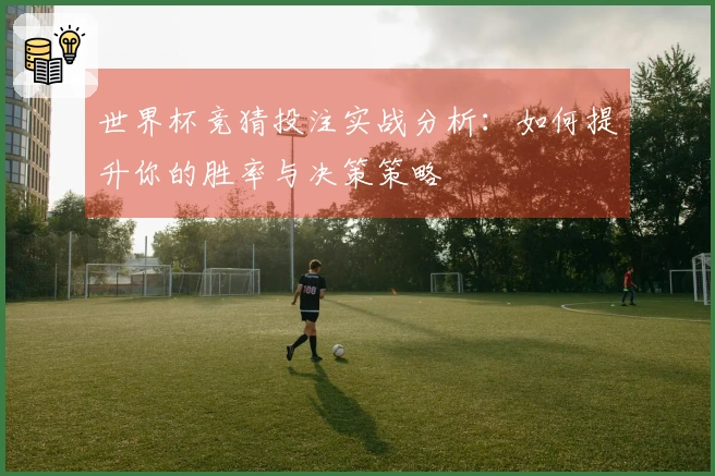 世界杯竞猜投注实战分析：如何提升你的胜率与决策策略