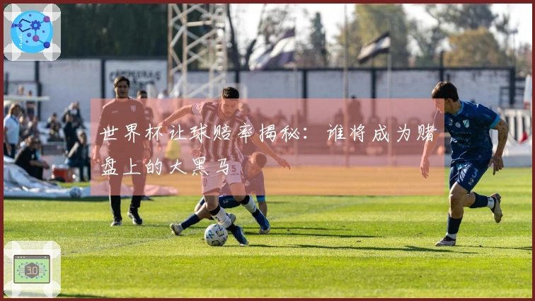 世界杯让球赔率揭秘：谁将成为赌盘上的大黑马