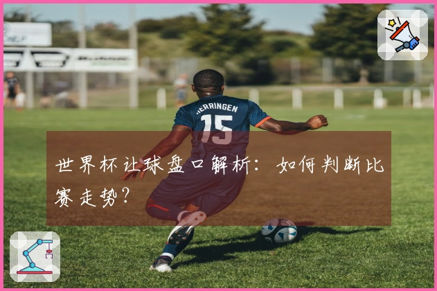 世界杯让球盘口解析：如何判断比赛走势？