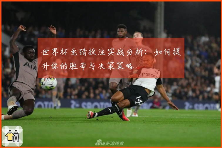 世界杯竞猜投注实战分析：如何提升你的胜率与决策策略
