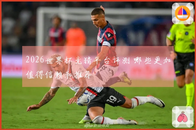 2026世界杯竞猜平台评测 哪些更加值得信赖和推荐