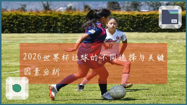 2026世界杯让球的不同选择与关键因素分析