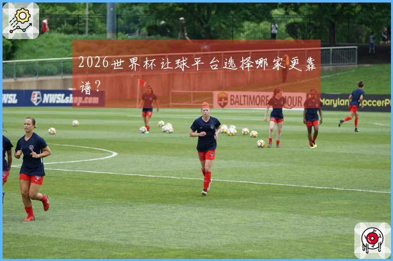2026世界杯让球平台选择哪家更靠谱？